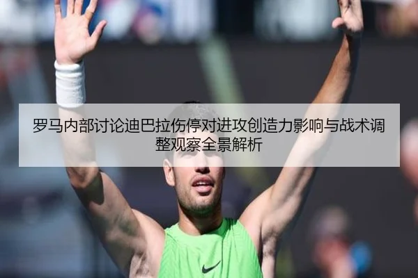 罗马内部讨论迪巴拉伤停对进攻创造力影响与战术调整观察全景解析