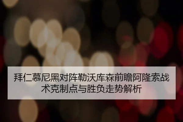 拜仁慕尼黑对阵勒沃库森前瞻阿隆索战术克制点与胜负走势解析