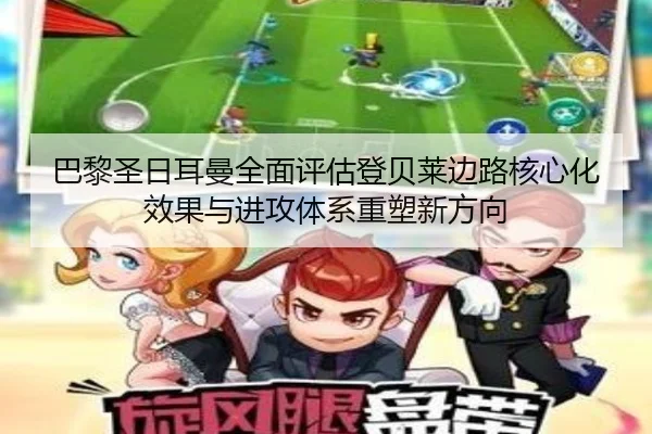 巴黎圣日耳曼全面评估登贝莱边路核心化效果与进攻体系重塑新方向