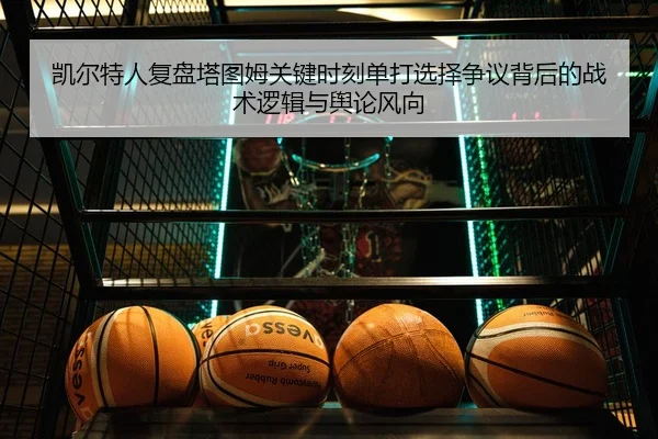 凯尔特人复盘塔图姆关键时刻单打选择争议背后的战术逻辑与舆论风向