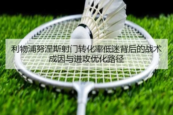 利物浦努涅斯射门转化率低迷背后的战术成因与进攻优化路径