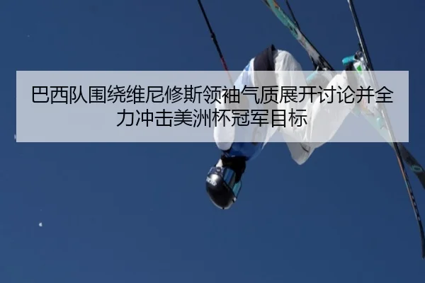 巴西队围绕维尼修斯领袖气质展开讨论并全力冲击美洲杯冠军目标