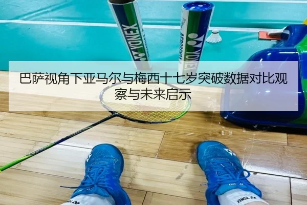 巴萨视角下亚马尔与梅西十七岁突破数据对比观察与未来启示