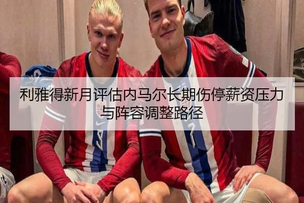 利雅得新月评估内马尔长期伤停薪资压力与阵容调整路径