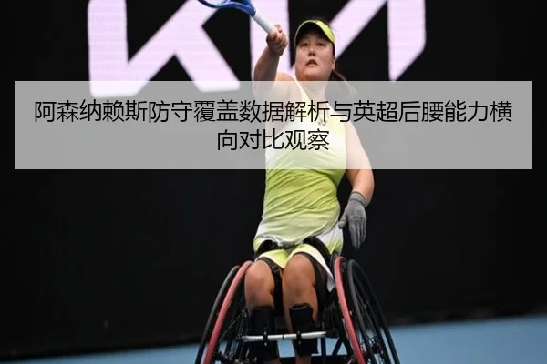 阿森纳赖斯防守覆盖数据解析与英超后腰能力横向对比观察