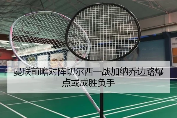 曼联前瞻对阵切尔西一战加纳乔边路爆点或成胜负手