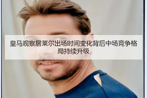 皇马观察居莱尔出场时间变化背后中场竞争格局持续升级