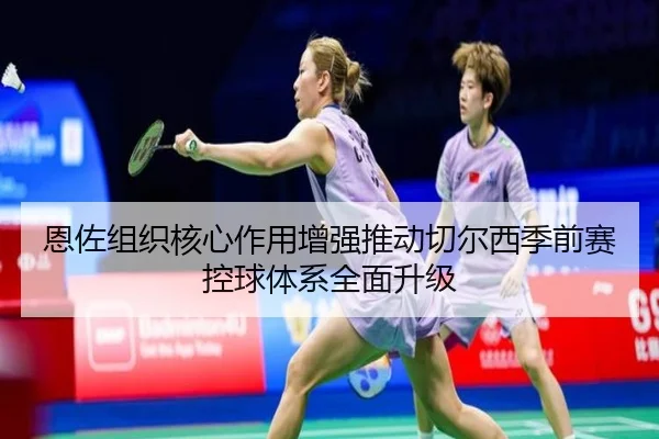 恩佐组织核心作用增强推动切尔西季前赛控球体系全面升级