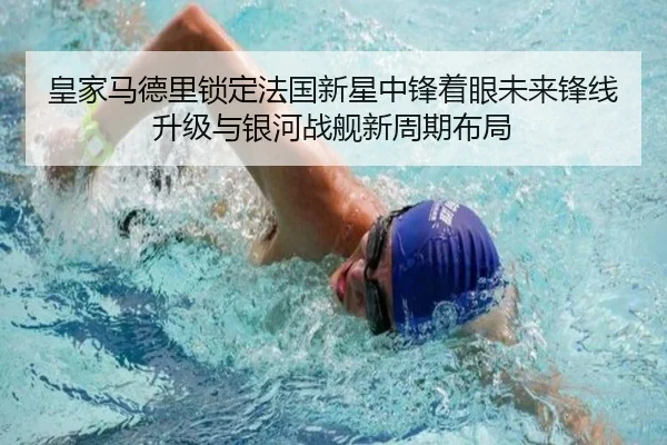 皇家马德里锁定法国新星中锋着眼未来锋线升级与银河战舰新周期布局