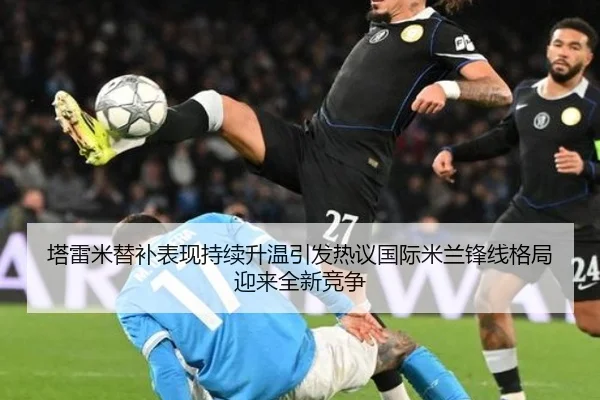 塔雷米替补表现持续升温引发热议国际米兰锋线格局迎来全新竞争